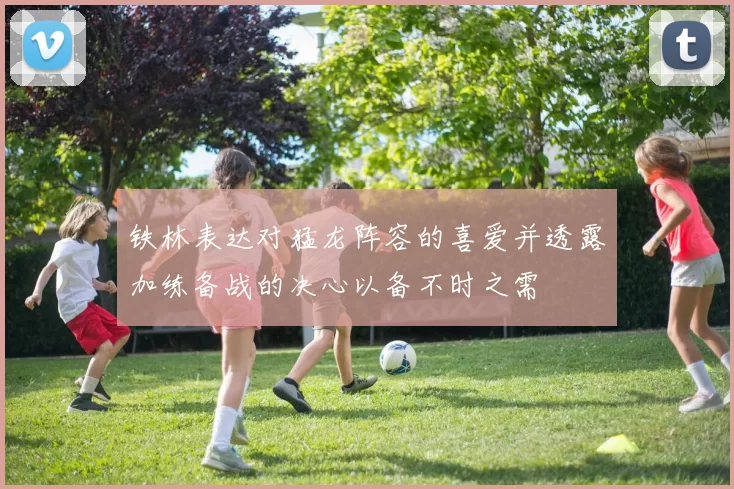 铁林表达对猛龙阵容的喜爱并透露加练备战的决心以备不时之需