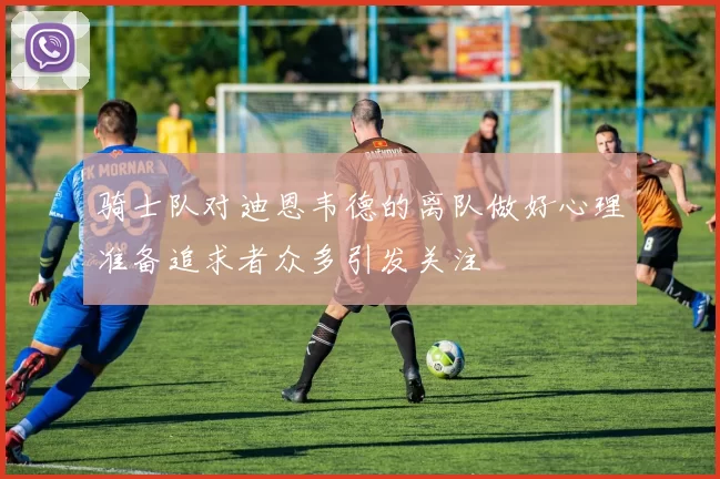 骑士队对迪恩韦德的离队做好心理准备追求者众多引发关注