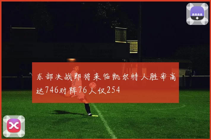 东部决战即将来临凯尔特人胜率高达746对阵76人仅254