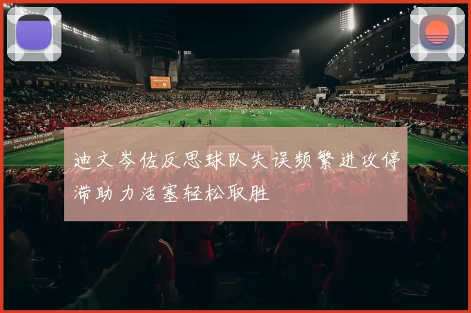迪文岑佐反思球队失误频繁进攻停滞助力活塞轻松取胜