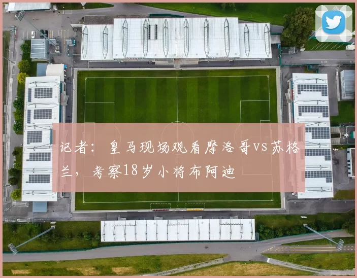 记者：皇马现场观看摩洛哥vs苏格兰，考察18岁小将布阿迪