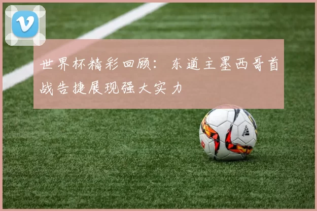 世界杯精彩回顾：东道主墨西哥首战告捷展现强大实力
