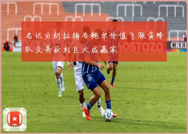 名记分析拉梅洛鲍尔价值飞涨黄蜂队交易获利巨大成赢家