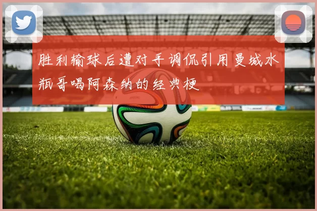 胜利输球后遭对手调侃引用曼城水瓶哥喝阿森纳的经典梗