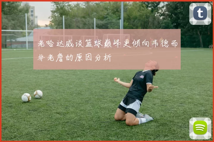 老哈达威谈篮球巅峰更倾向韦德而非老詹的原因分析