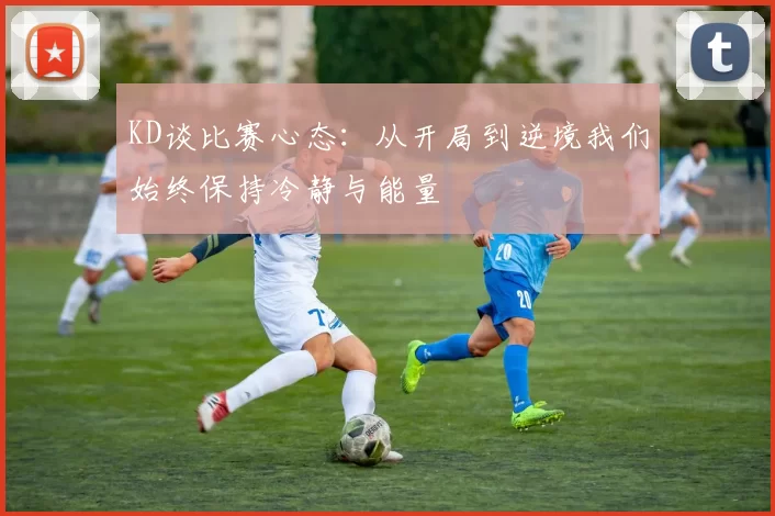 KD谈比赛心态：从开局到逆境我们始终保持冷静与能量