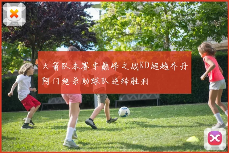 火箭队本赛季巅峰之战KD超越乔丹阿门绝杀助球队逆转胜利