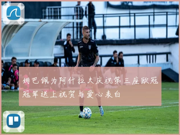 姆巴佩为阿什拉夫庆祝第三座欧冠冠军送上祝贺与爱心表白