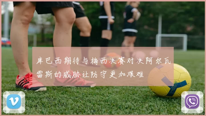 库巴西期待与梅西决赛对决阿尔瓦雷斯的威胁让防守更加艰难