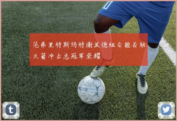 范弗里特斯玛特谢泼德组合能否助火箭冲击总冠军荣耀