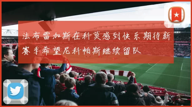 法布雷加斯在科莫感到快乐期待新赛季希望尼科帕斯继续留队