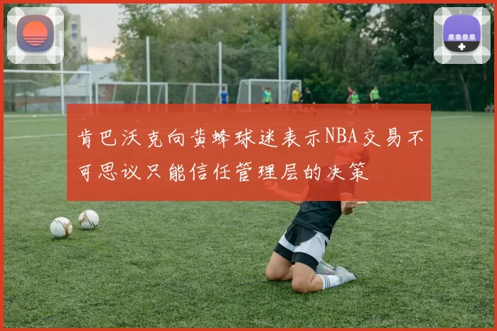 肯巴沃克向黄蜂球迷表示NBA交易不可思议只能信任管理层的决策