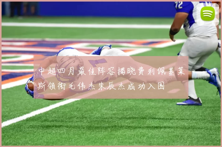 中超四月最佳阵容揭晓费利佩基莱斯领衔毛伟杰朱辰杰成功入围