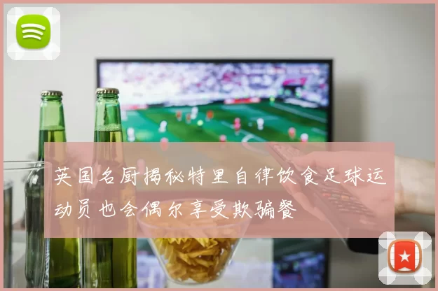 英国名厨揭秘特里自律饮食足球运动员也会偶尔享受欺骗餐