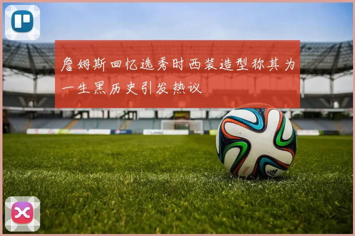 詹姆斯回忆选秀时西装造型称其为一生黑历史引发热议