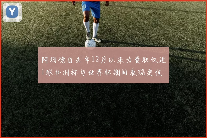 阿玛德自去年12月以来为曼联仅进1球非洲杯与世界杯期间表现更佳