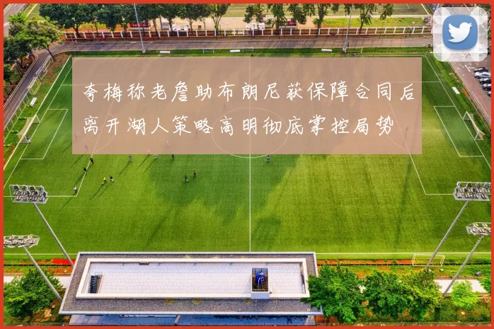夸梅称老詹助布朗尼获保障合同后离开湖人策略高明彻底掌控局势