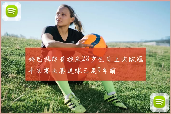 姆巴佩即将迎来28岁生日上次欧冠半决赛决赛进球已是9年前
