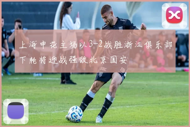 上海申花主场以3-2战胜浙江俱乐部下轮将迎战强敌北京国安