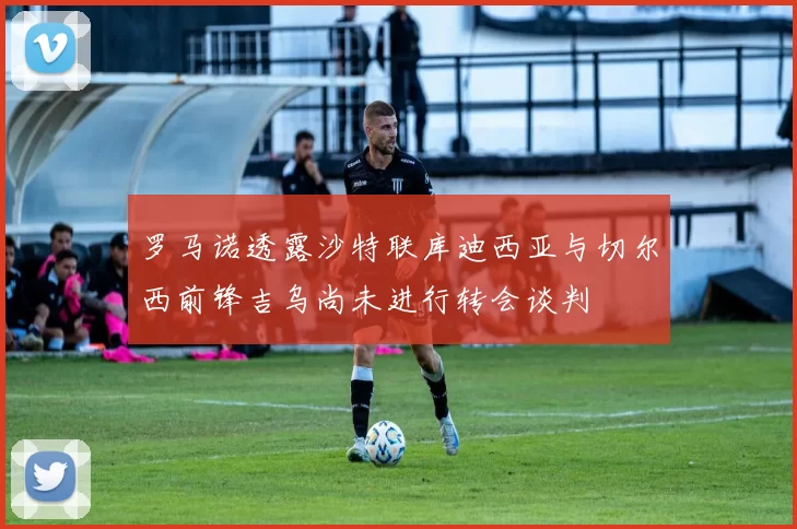罗马诺透露沙特联库迪西亚与切尔西前锋吉乌尚未进行转会谈判