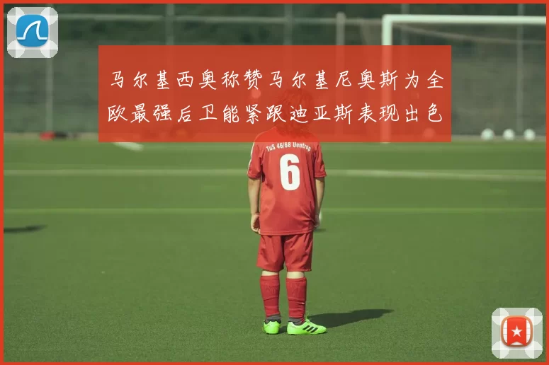 马尔基西奥称赞马尔基尼奥斯为全欧最强后卫能紧跟迪亚斯表现出色