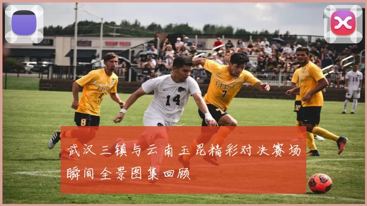 武汉三镇与云南玉昆精彩对决赛场瞬间全景图集回顾