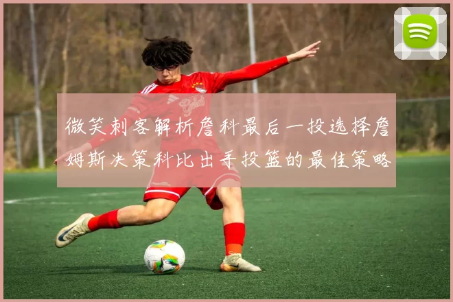 微笑刺客解析詹科最后一投选择詹姆斯决策科比出手投篮的最佳策略