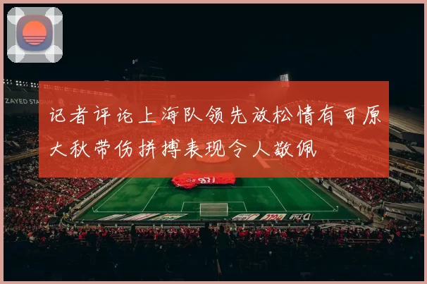 记者评论上海队领先放松情有可原大秋带伤拼搏表现令人敬佩
