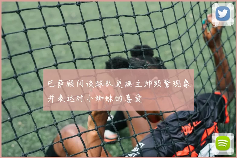 巴萨顾问谈球队更换主帅频繁现象并表达对小蜘蛛的喜爱